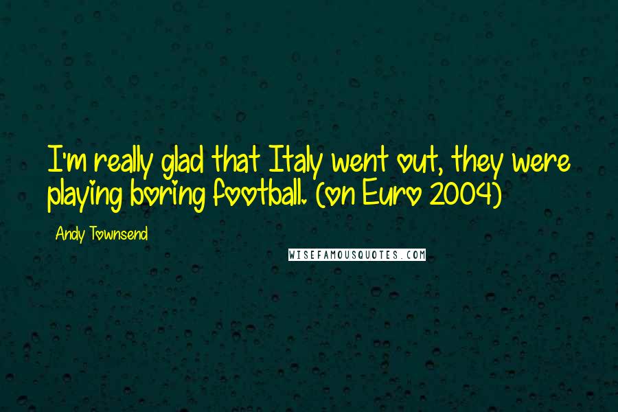 Andy Townsend Quotes: I'm really glad that Italy went out, they were playing boring football. (on Euro 2004)