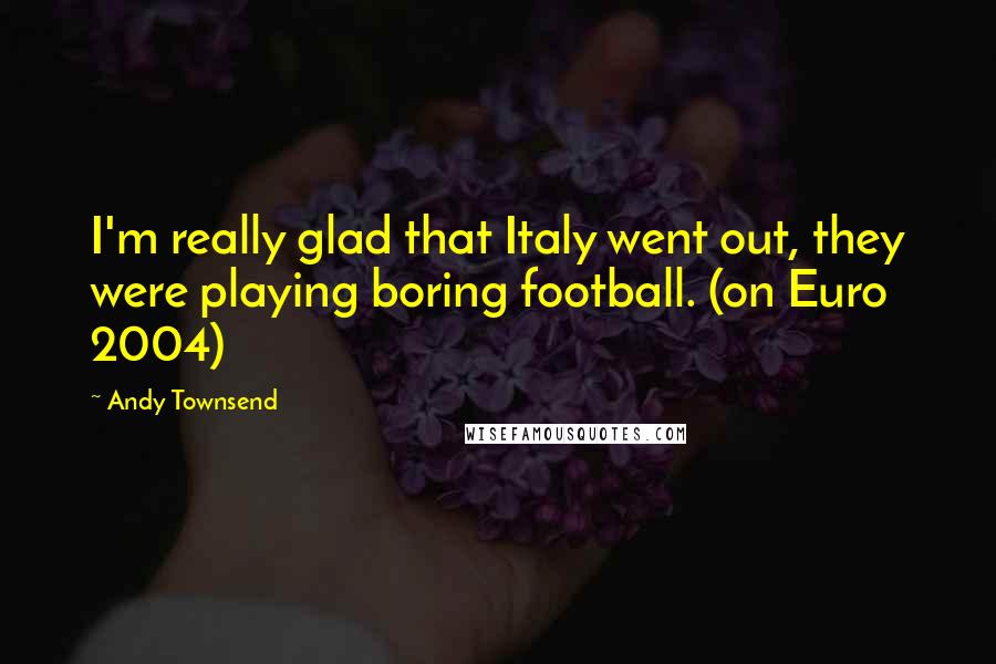 Andy Townsend Quotes: I'm really glad that Italy went out, they were playing boring football. (on Euro 2004)