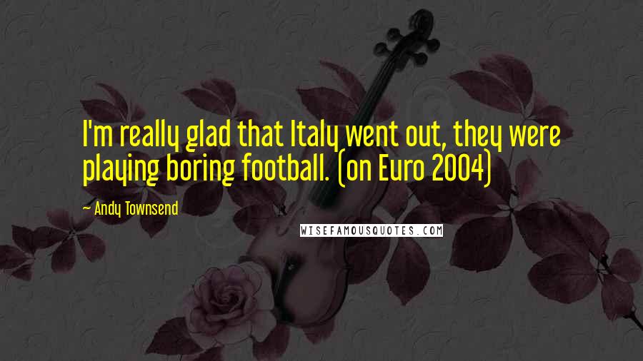 Andy Townsend Quotes: I'm really glad that Italy went out, they were playing boring football. (on Euro 2004)