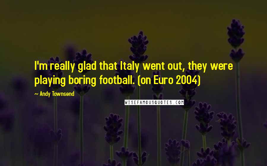 Andy Townsend Quotes: I'm really glad that Italy went out, they were playing boring football. (on Euro 2004)