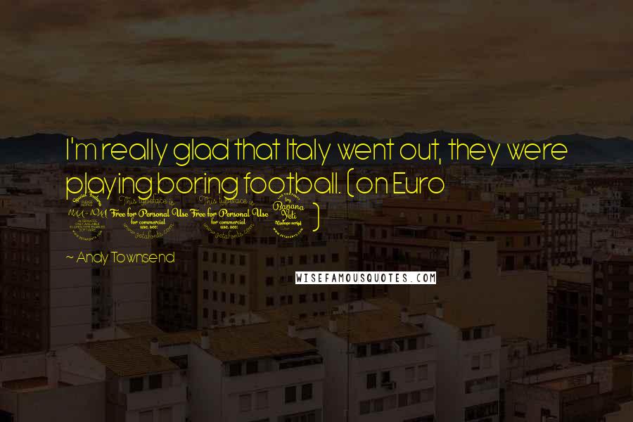 Andy Townsend Quotes: I'm really glad that Italy went out, they were playing boring football. (on Euro 2004)