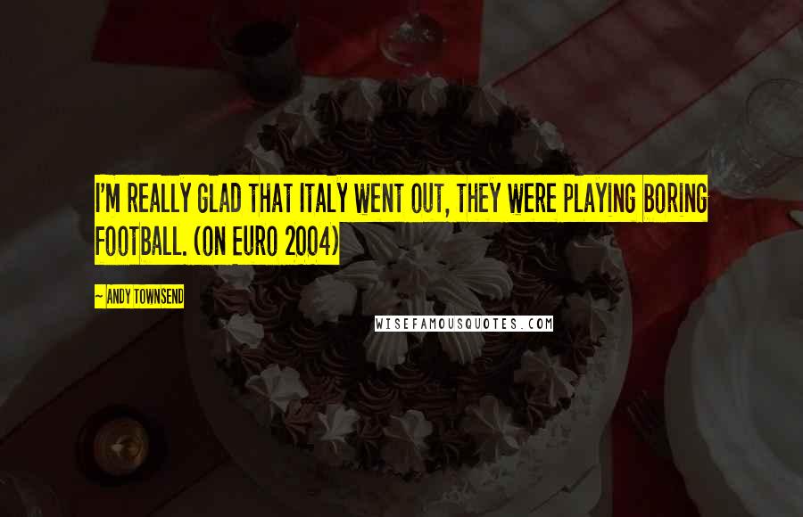 Andy Townsend Quotes: I'm really glad that Italy went out, they were playing boring football. (on Euro 2004)