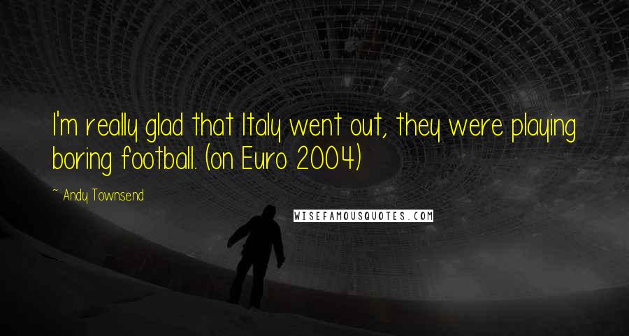 Andy Townsend Quotes: I'm really glad that Italy went out, they were playing boring football. (on Euro 2004)