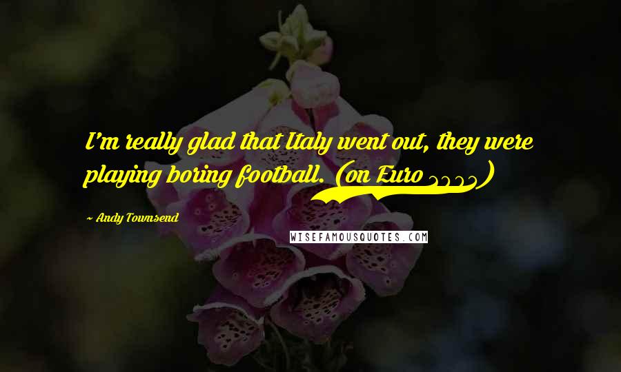 Andy Townsend Quotes: I'm really glad that Italy went out, they were playing boring football. (on Euro 2004)