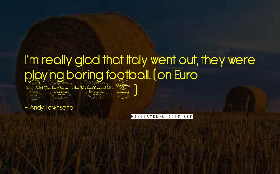 Andy Townsend Quotes: I'm really glad that Italy went out, they were playing boring football. (on Euro 2004)