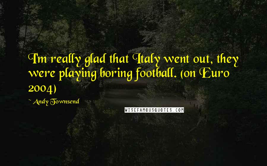 Andy Townsend Quotes: I'm really glad that Italy went out, they were playing boring football. (on Euro 2004)