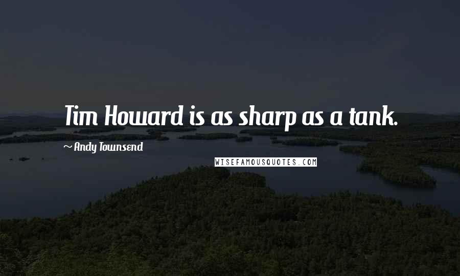 Andy Townsend Quotes: Tim Howard is as sharp as a tank.