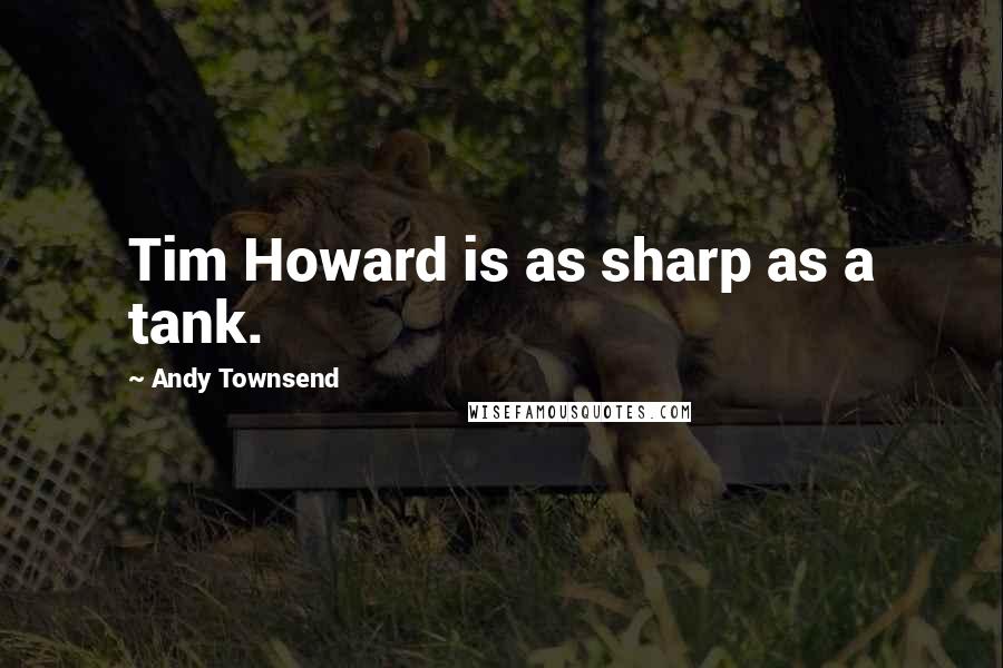 Andy Townsend Quotes: Tim Howard is as sharp as a tank.