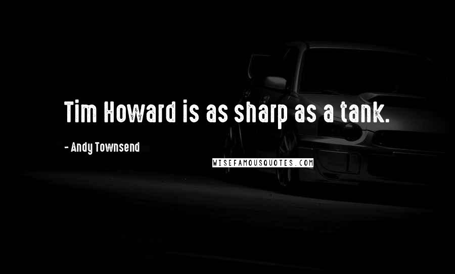 Andy Townsend Quotes: Tim Howard is as sharp as a tank.