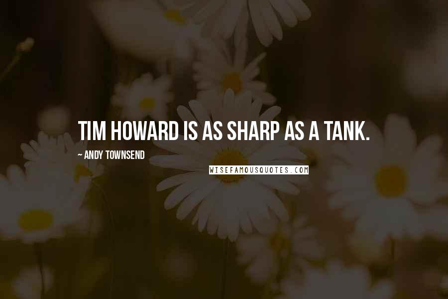 Andy Townsend Quotes: Tim Howard is as sharp as a tank.