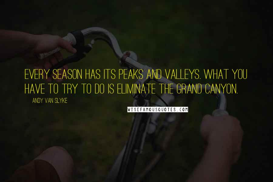 Andy Van Slyke Quotes: Every season has its peaks and valleys. What you have to try to do is eliminate the Grand Canyon.