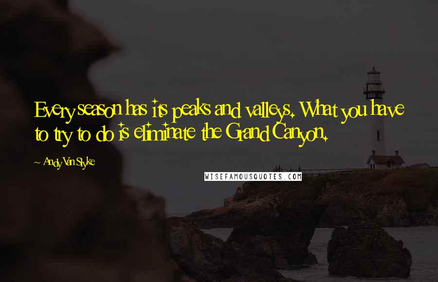 Andy Van Slyke Quotes: Every season has its peaks and valleys. What you have to try to do is eliminate the Grand Canyon.