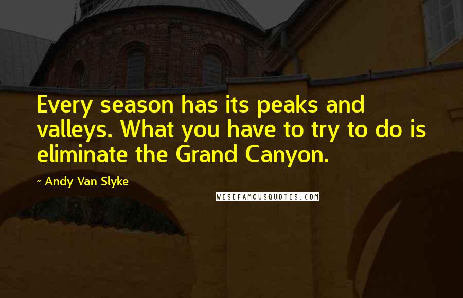 Andy Van Slyke Quotes: Every season has its peaks and valleys. What you have to try to do is eliminate the Grand Canyon.