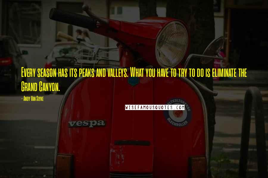 Andy Van Slyke Quotes: Every season has its peaks and valleys. What you have to try to do is eliminate the Grand Canyon.