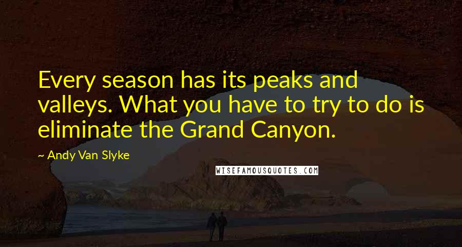 Andy Van Slyke Quotes: Every season has its peaks and valleys. What you have to try to do is eliminate the Grand Canyon.