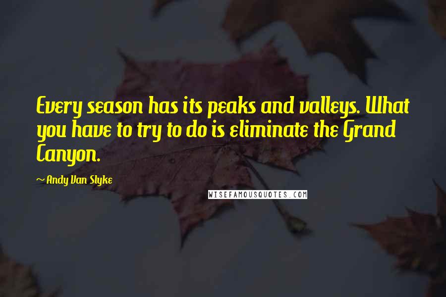 Andy Van Slyke Quotes: Every season has its peaks and valleys. What you have to try to do is eliminate the Grand Canyon.