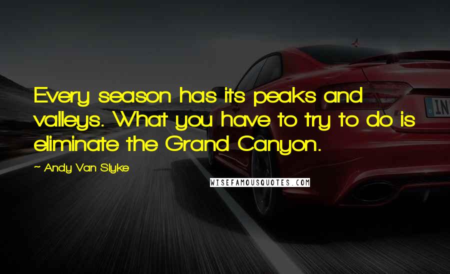 Andy Van Slyke Quotes: Every season has its peaks and valleys. What you have to try to do is eliminate the Grand Canyon.