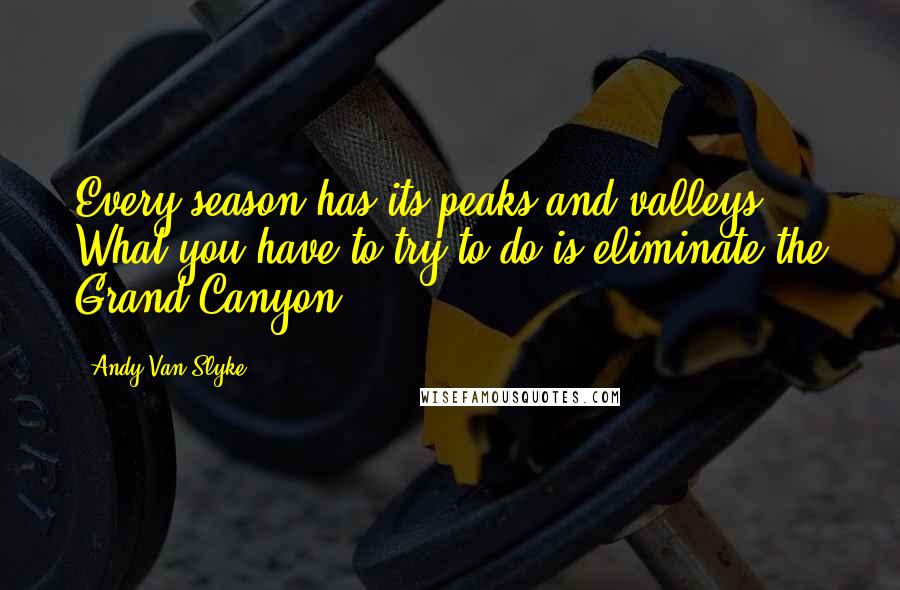 Andy Van Slyke Quotes: Every season has its peaks and valleys. What you have to try to do is eliminate the Grand Canyon.