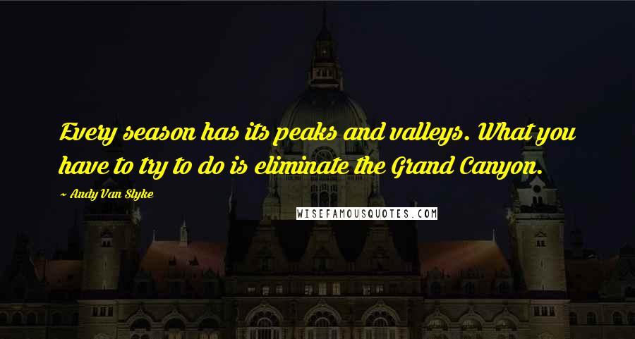Andy Van Slyke Quotes: Every season has its peaks and valleys. What you have to try to do is eliminate the Grand Canyon.