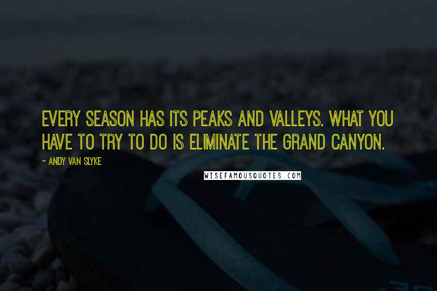 Andy Van Slyke Quotes: Every season has its peaks and valleys. What you have to try to do is eliminate the Grand Canyon.