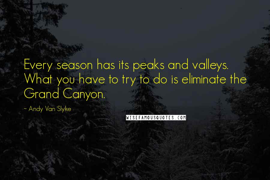 Andy Van Slyke Quotes: Every season has its peaks and valleys. What you have to try to do is eliminate the Grand Canyon.