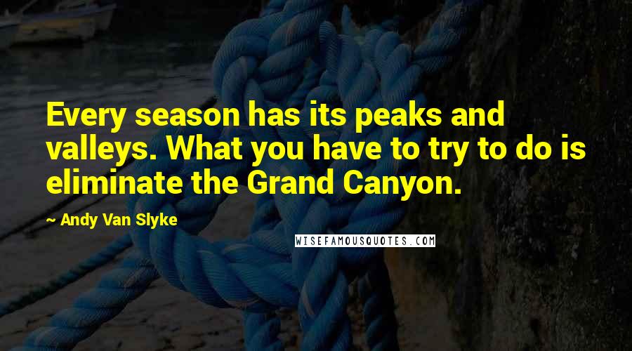 Andy Van Slyke Quotes: Every season has its peaks and valleys. What you have to try to do is eliminate the Grand Canyon.