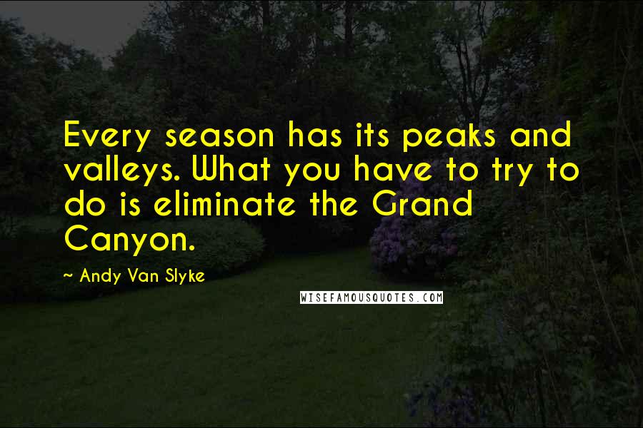 Andy Van Slyke Quotes: Every season has its peaks and valleys. What you have to try to do is eliminate the Grand Canyon.