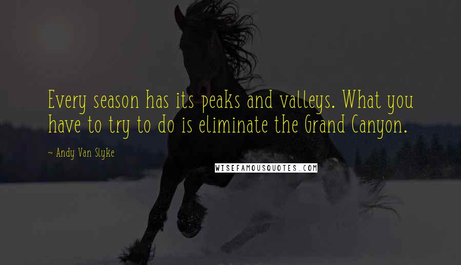 Andy Van Slyke Quotes: Every season has its peaks and valleys. What you have to try to do is eliminate the Grand Canyon.