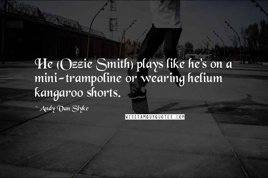 Andy Van Slyke Quotes: He (Ozzie Smith) plays like he's on a mini-trampoline or wearing helium kangaroo shorts.