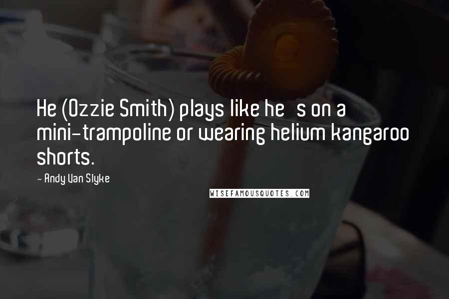 Andy Van Slyke Quotes: He (Ozzie Smith) plays like he's on a mini-trampoline or wearing helium kangaroo shorts.