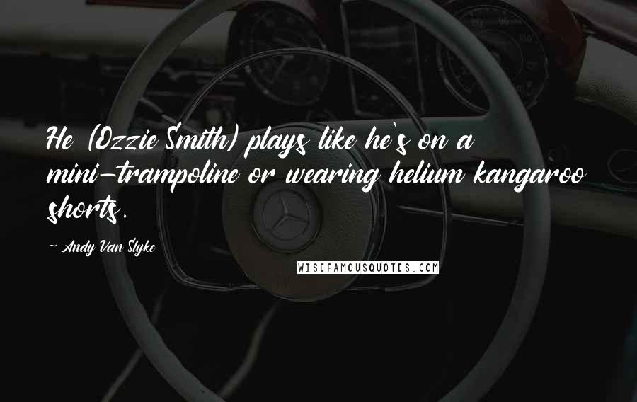 Andy Van Slyke Quotes: He (Ozzie Smith) plays like he's on a mini-trampoline or wearing helium kangaroo shorts.