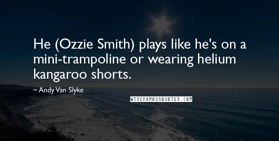 Andy Van Slyke Quotes: He (Ozzie Smith) plays like he's on a mini-trampoline or wearing helium kangaroo shorts.