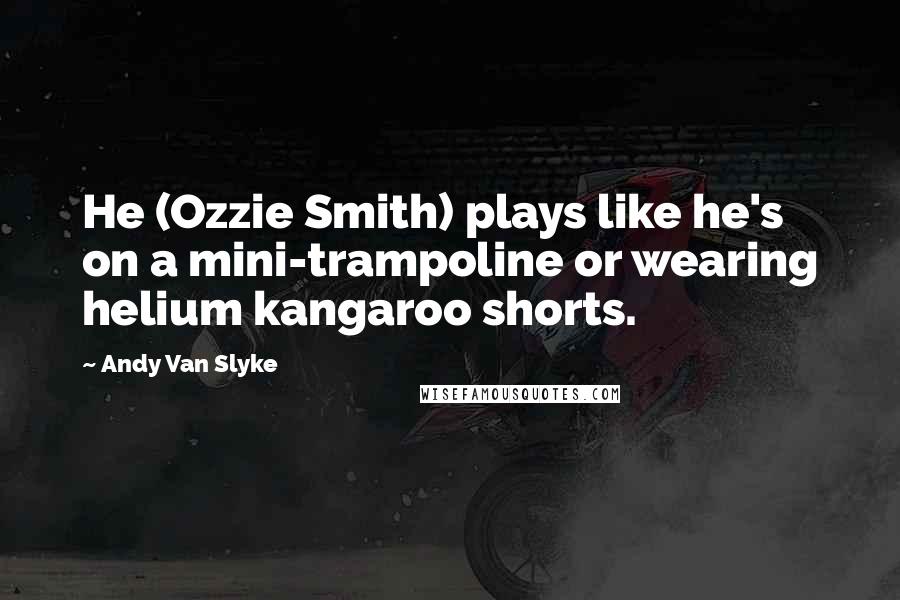 Andy Van Slyke Quotes: He (Ozzie Smith) plays like he's on a mini-trampoline or wearing helium kangaroo shorts.