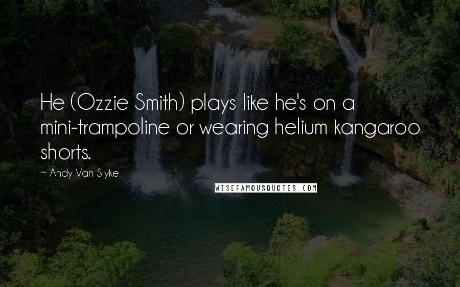 Andy Van Slyke Quotes: He (Ozzie Smith) plays like he's on a mini-trampoline or wearing helium kangaroo shorts.