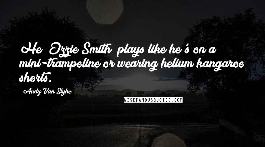 Andy Van Slyke Quotes: He (Ozzie Smith) plays like he's on a mini-trampoline or wearing helium kangaroo shorts.