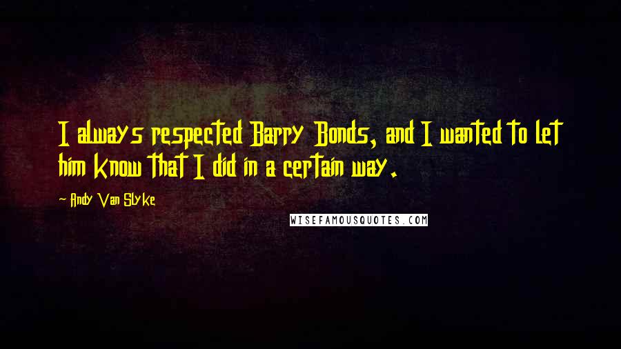 Andy Van Slyke Quotes: I always respected Barry Bonds, and I wanted to let him know that I did in a certain way.