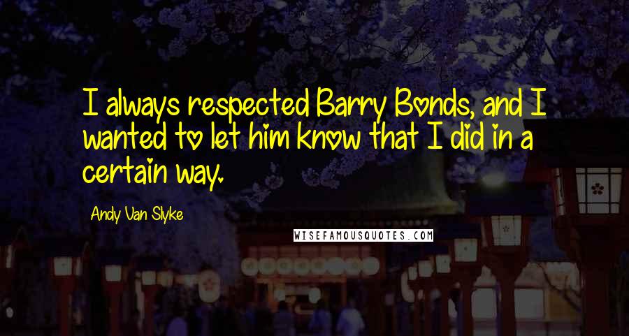 Andy Van Slyke Quotes: I always respected Barry Bonds, and I wanted to let him know that I did in a certain way.