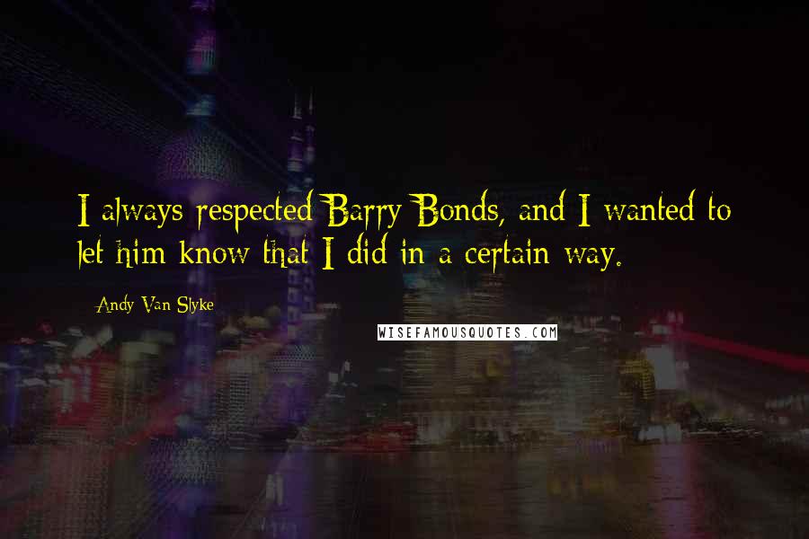 Andy Van Slyke Quotes: I always respected Barry Bonds, and I wanted to let him know that I did in a certain way.