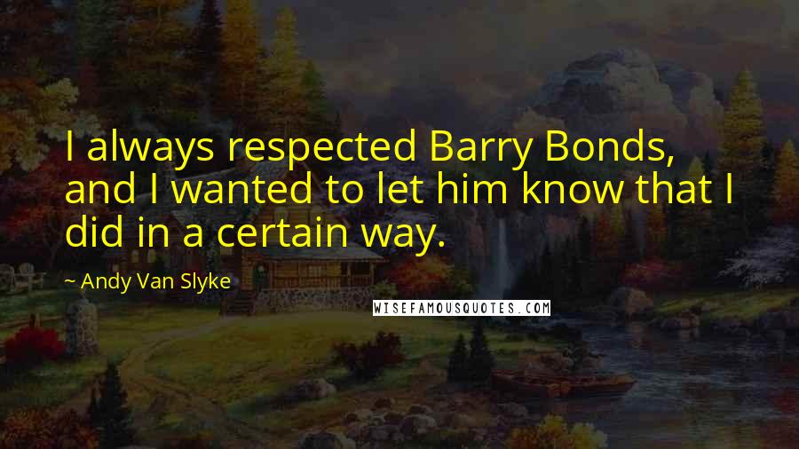Andy Van Slyke Quotes: I always respected Barry Bonds, and I wanted to let him know that I did in a certain way.