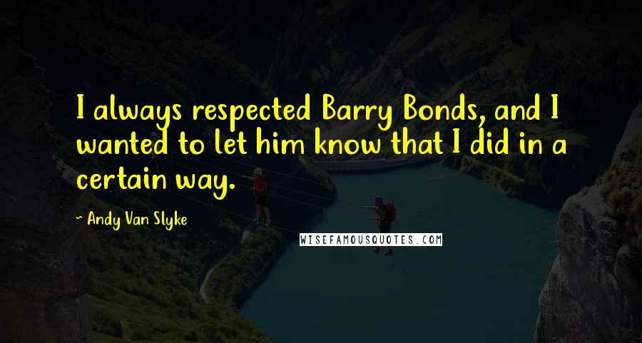 Andy Van Slyke Quotes: I always respected Barry Bonds, and I wanted to let him know that I did in a certain way.