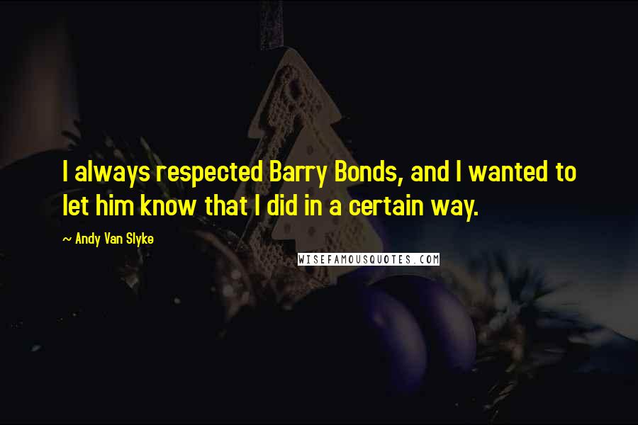 Andy Van Slyke Quotes: I always respected Barry Bonds, and I wanted to let him know that I did in a certain way.