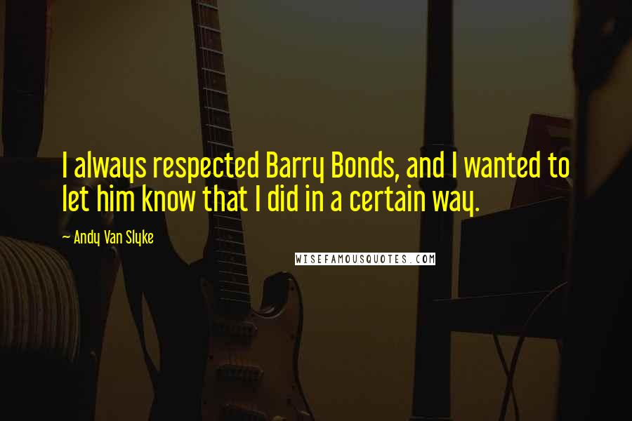 Andy Van Slyke Quotes: I always respected Barry Bonds, and I wanted to let him know that I did in a certain way.