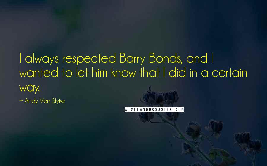 Andy Van Slyke Quotes: I always respected Barry Bonds, and I wanted to let him know that I did in a certain way.