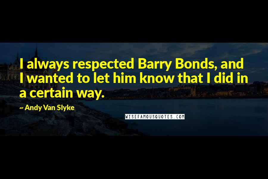 Andy Van Slyke Quotes: I always respected Barry Bonds, and I wanted to let him know that I did in a certain way.