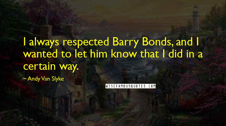 Andy Van Slyke Quotes: I always respected Barry Bonds, and I wanted to let him know that I did in a certain way.