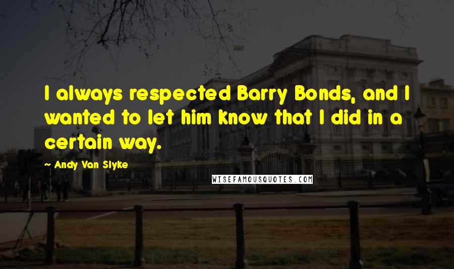 Andy Van Slyke Quotes: I always respected Barry Bonds, and I wanted to let him know that I did in a certain way.