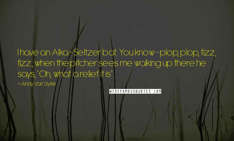 Andy Van Slyke Quotes: I have an Alka-Seltzer bat. You know-plop, plop, fizz, fizz, when the pitcher sees me walking up there he says, 'Oh, what a relief it is'.