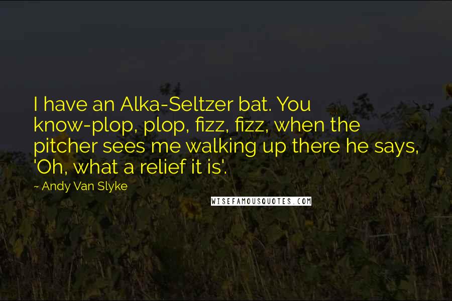 Andy Van Slyke Quotes: I have an Alka-Seltzer bat. You know-plop, plop, fizz, fizz, when the pitcher sees me walking up there he says, 'Oh, what a relief it is'.