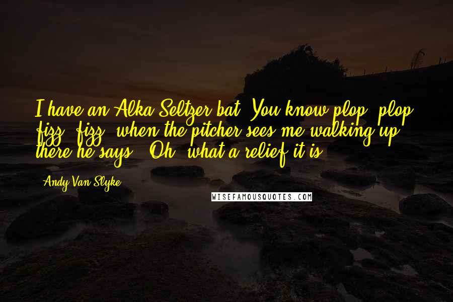 Andy Van Slyke Quotes: I have an Alka-Seltzer bat. You know-plop, plop, fizz, fizz, when the pitcher sees me walking up there he says, 'Oh, what a relief it is'.