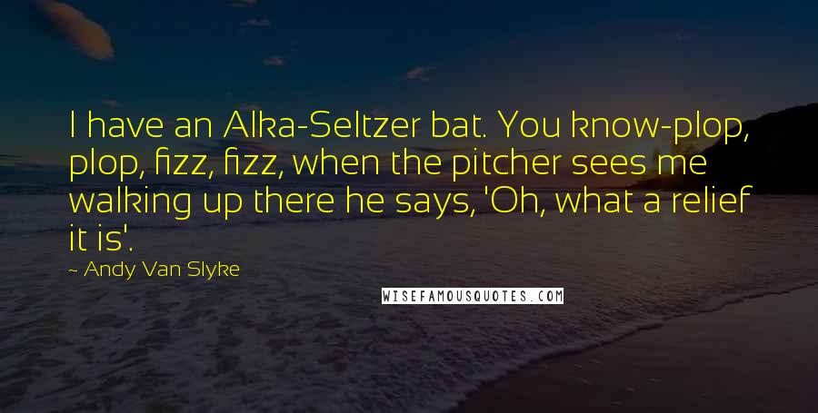 Andy Van Slyke Quotes: I have an Alka-Seltzer bat. You know-plop, plop, fizz, fizz, when the pitcher sees me walking up there he says, 'Oh, what a relief it is'.